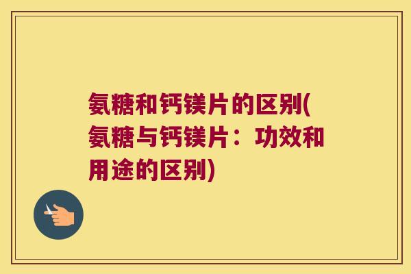 氨糖和钙镁片的区别(氨糖与钙镁片:功效和用途的区别)