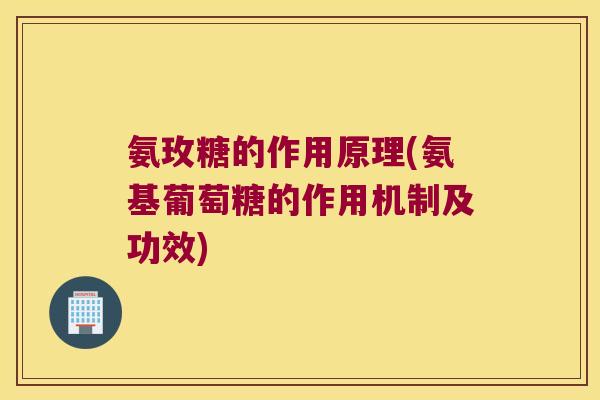 氨玫糖的作用原理(氨基葡萄糖的作用机制及功效)