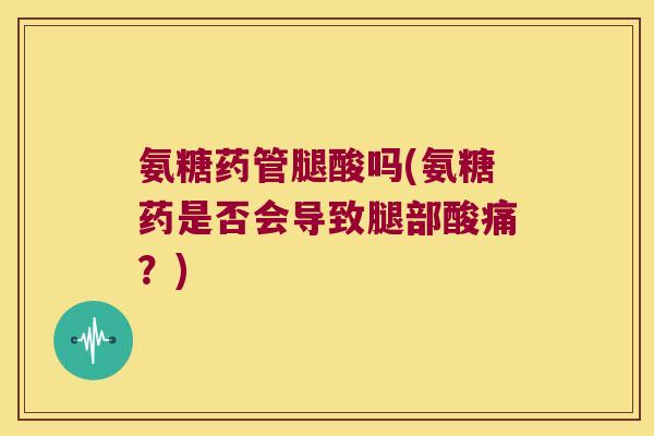 氨糖药管腿酸吗(氨糖药是否会导致腿部酸痛?)