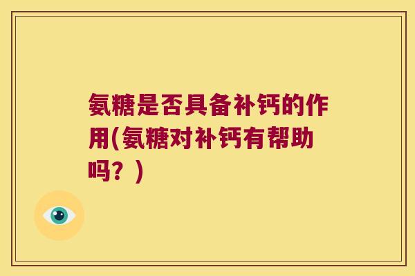 氨糖是否具备补钙的作用(氨糖对补钙有帮助吗?)