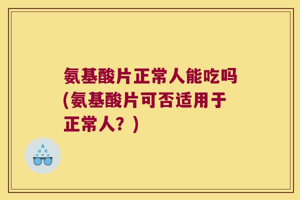 氨基酸片正常人能吃吗(氨基酸片可否适用于正常人?)