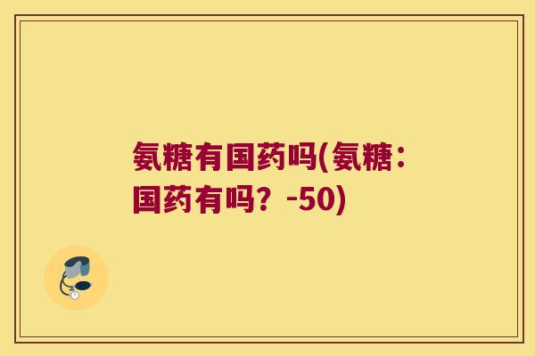 氨糖有国药吗(氨糖:国药有吗?-50)