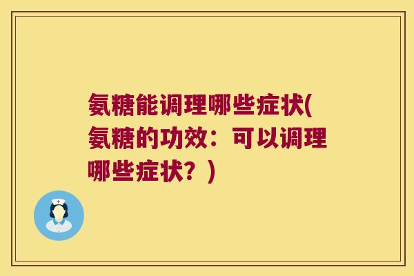 氨糖能调理哪些症状(氨糖的功效:可以调理哪些症状?)