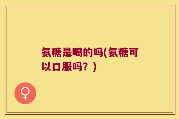 氨糖是喝的吗(氨糖可以口服吗？)
