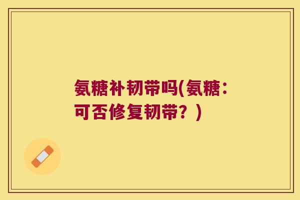 氨糖补韧带吗(氨糖:可否修复韧带?)