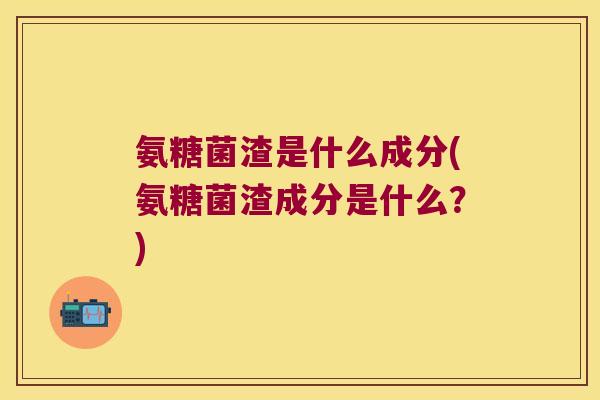 氨糖菌渣是什么成分(氨糖菌渣成分是什么?)