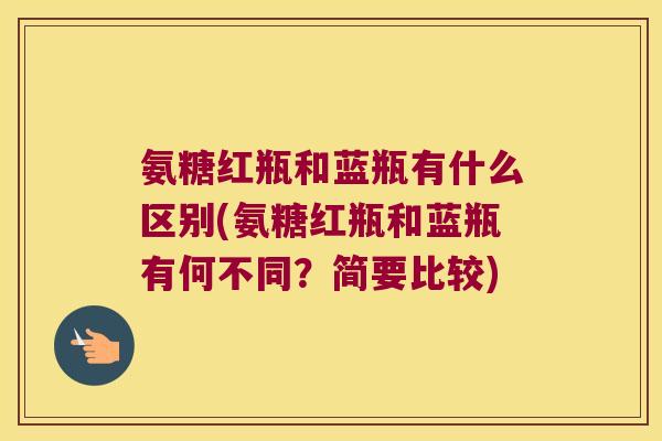 氨糖红瓶和蓝瓶有什么区别(氨糖红瓶和蓝瓶有何不同?简要比较)