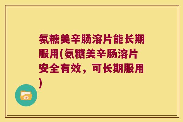 氨糖美辛肠溶片能长期服用(氨糖美辛肠溶片安全有效,可长期服用)