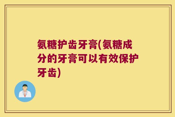 氨糖护齿牙膏(氨糖成分的牙膏可以有效保护牙齿)