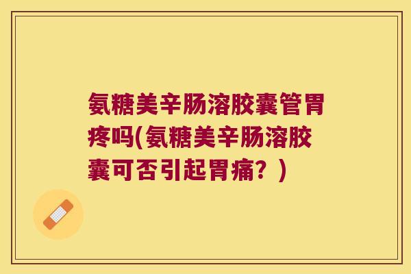 氨糖美辛肠溶胶囊管胃疼吗(氨糖美辛肠溶胶囊可否引起胃痛?)