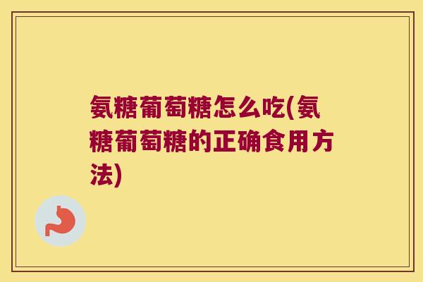 氨糖葡萄糖怎么吃(氨糖葡萄糖的正确食用方法)