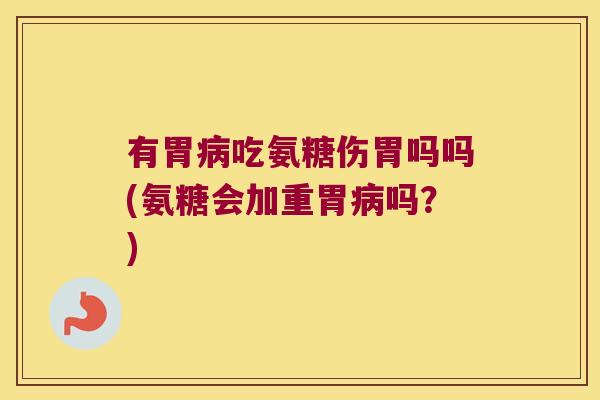 有胃病吃氨糖伤胃吗吗(氨糖会加重胃病吗？)