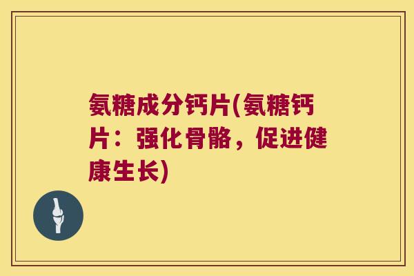 氨糖成分钙片(氨糖钙片:强化骨骼,促进健康生长)