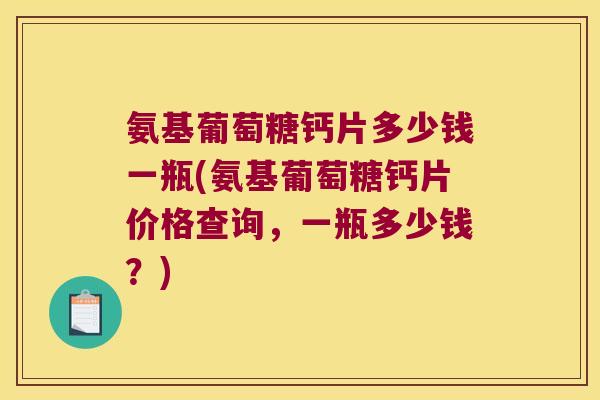 氨基葡萄糖钙片多少钱一瓶(氨基葡萄糖钙片价格查询,一瓶多少钱?)