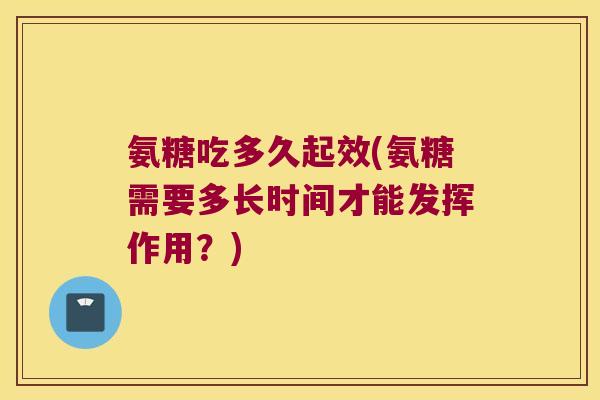 氨糖吃多久起效(氨糖需要多长时间才能发挥作用?)