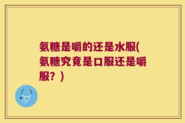 氨糖是嚼的还是水服(氨糖究竟是口服还是嚼服?)