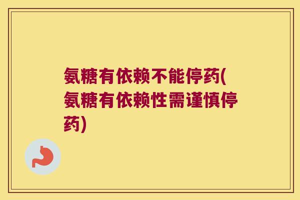 氨糖有依赖不能停药(氨糖有依赖性需谨慎停药)