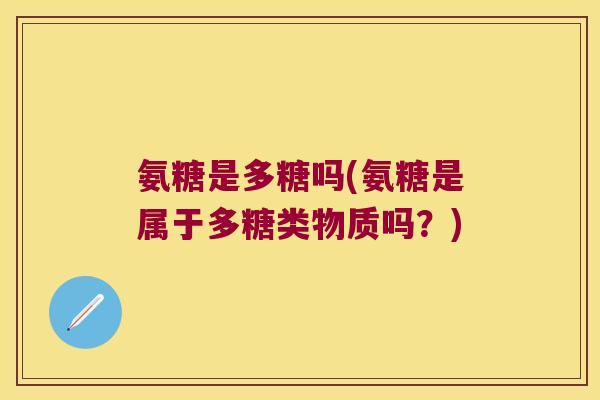 氨糖是多糖吗(氨糖是属于多糖类物质吗?)