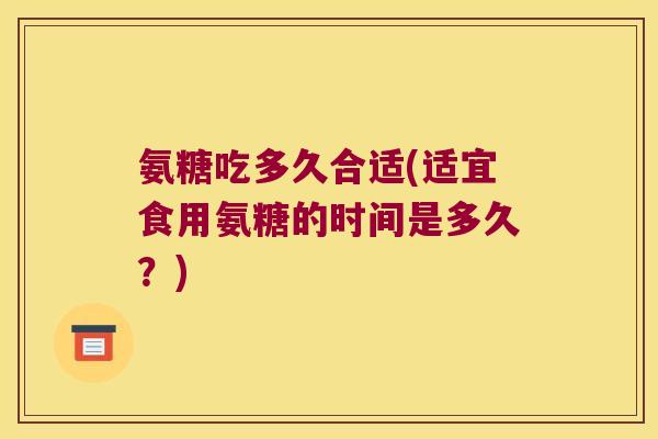 氨糖吃多久合适(适宜食用氨糖的时间是多久?)