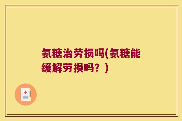 氨糖治劳损吗(氨糖能缓解劳损吗?)