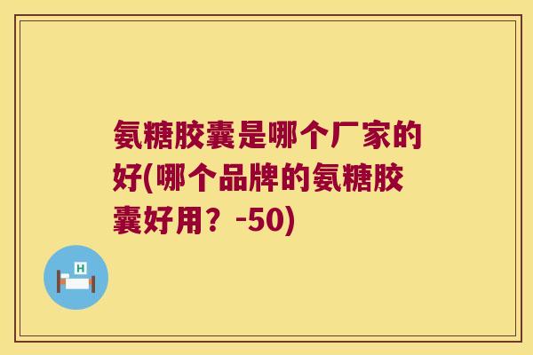 氨糖胶囊是哪个厂家的好(哪个品牌的氨糖胶囊好用?-50) 氨糖胶囊是哪个厂家的好(哪个品牌的氨糖胶囊好用?-50)