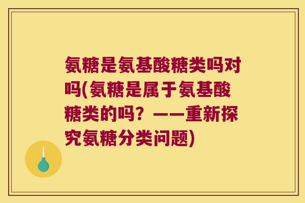 氨糖是氨基酸糖类吗对吗(氨糖是属于氨基酸糖类的吗?——重新探究氨糖分类问题)