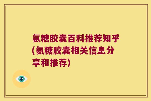 氨糖胶囊百科推荐知乎(氨糖胶囊相关信息分享和推荐)