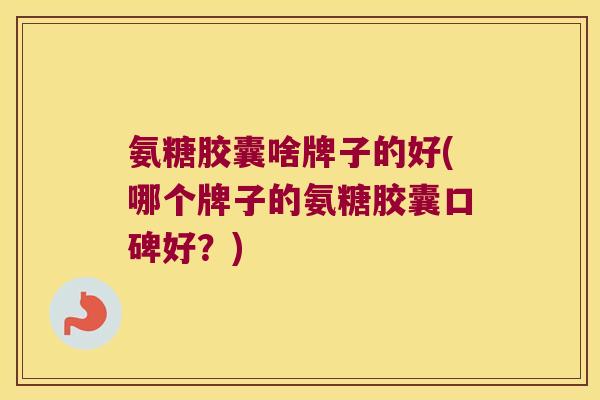 氨糖胶囊啥牌子的好(哪个牌子的氨糖胶囊口碑好?)