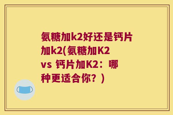 氨糖加k2好还是钙片加k2(氨糖加K2 vs 钙片加K2:哪种更适合你?)