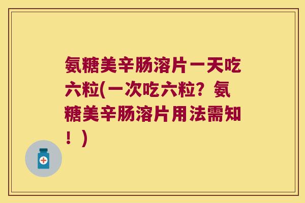 氨糖美辛肠溶片一天吃六粒(一次吃六粒?氨糖美辛肠溶片用法需知!)