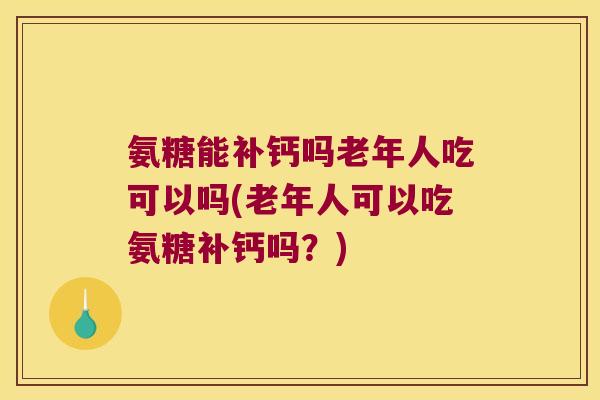 氨糖能补钙吗老年人吃可以吗(老年人可以吃氨糖补钙吗?) 氨糖能补钙吗老年人吃可以吗(老年人可以吃氨糖补钙吗?)