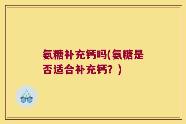 氨糖补充钙吗(氨糖是否适合补充钙?)