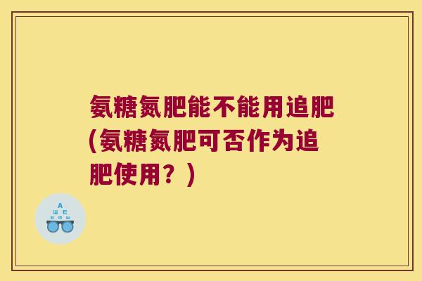 氨糖氮肥能不能用追肥(氨糖氮肥可否作为追肥使用?)