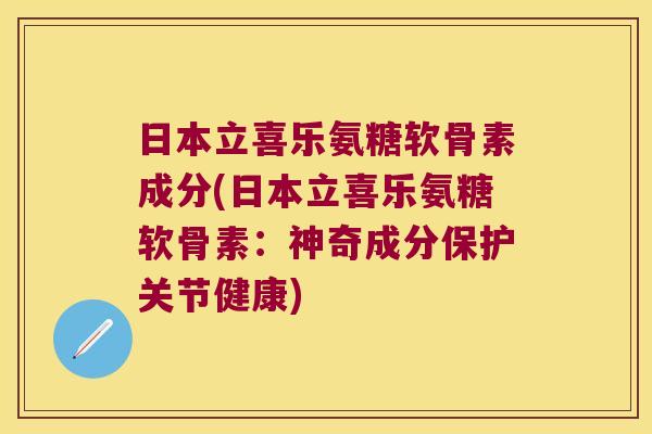 日本立喜乐氨糖软骨素成分(日本立喜乐氨糖软骨素:神奇成分保护关节健康) 日本立喜乐氨糖软骨素成分(日本立喜乐氨糖软骨素:神奇成分保护关节健康)