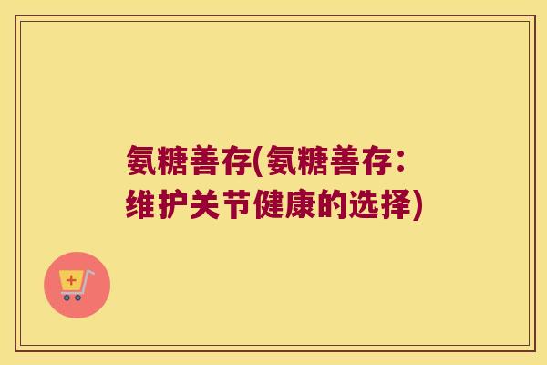 氨糖善存(氨糖善存：维护关节健康的选择)