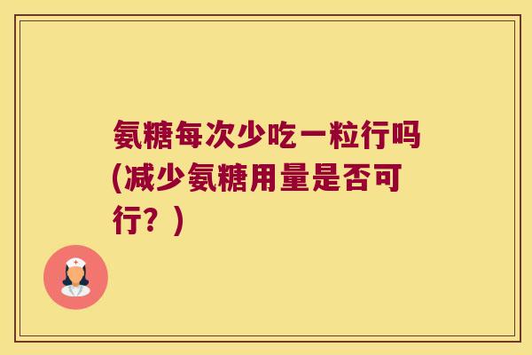 氨糖每次少吃一粒行吗(减少氨糖用量是否可行?)