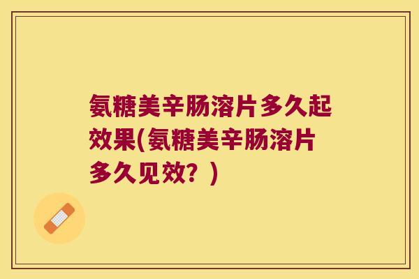 氨糖美辛肠溶片多久起效果(氨糖美辛肠溶片多久见效?) 氨糖美辛肠溶片多久起效果(氨糖美辛肠溶片多久见效?)
