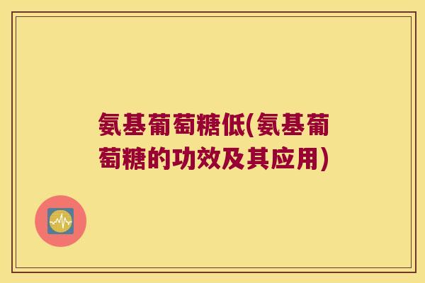 氨基葡萄糖低(氨基葡萄糖的功效及其应用)