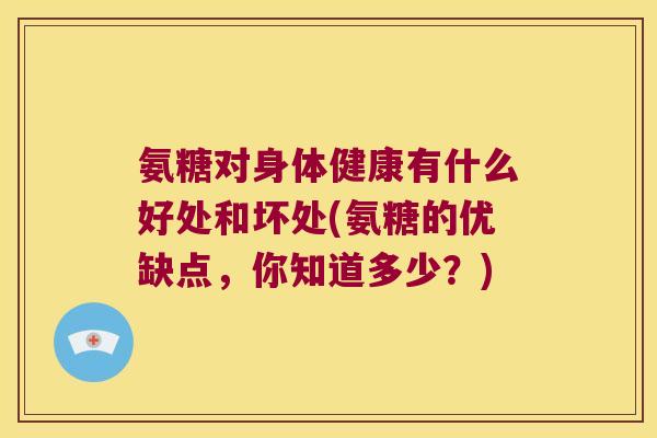 氨糖对身体健康有什么好处和坏处(氨糖的优缺点,你知道多少?)