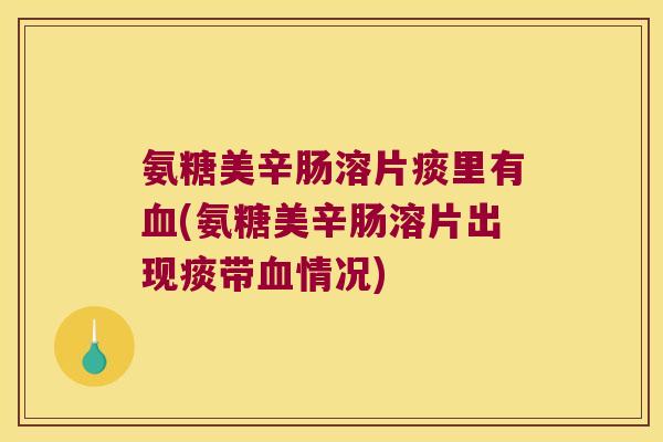 氨糖美辛肠溶片痰里有(氨糖美辛肠溶片出现痰带情况) 氨糖美辛肠溶片痰里有(氨糖美辛肠溶片出现痰带情况)