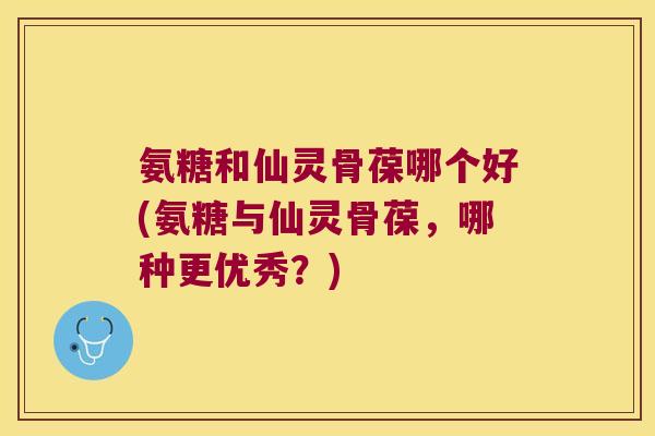 氨糖和仙灵骨葆哪个好(氨糖与仙灵骨葆,哪种更优秀?)