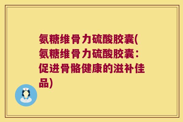 氨糖维骨力硫酸胶囊(氨糖维骨力硫酸胶囊:促进骨骼健康的滋补佳品)
