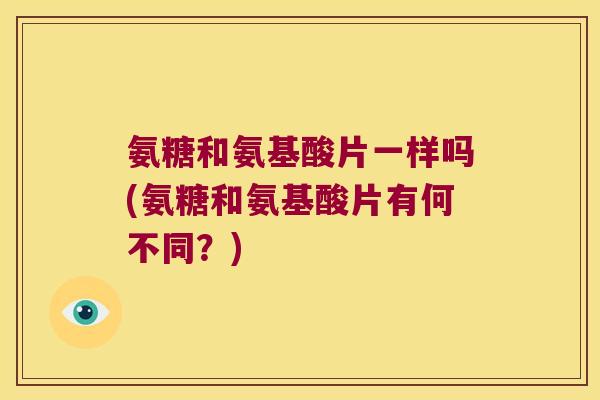 氨糖和氨基酸片一样吗(氨糖和氨基酸片有何不同?) 氨糖和氨基酸片一样吗(氨糖和氨基酸片有何不同?)