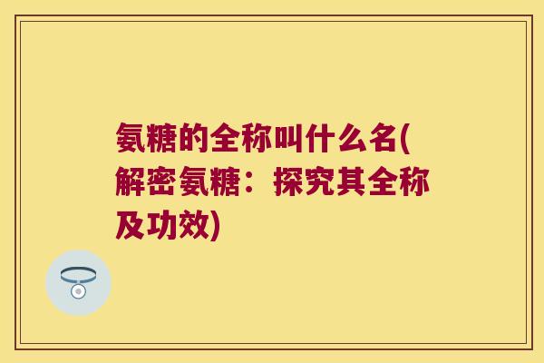 氨糖的全称叫什么名(解密氨糖:探究其全称及功效)