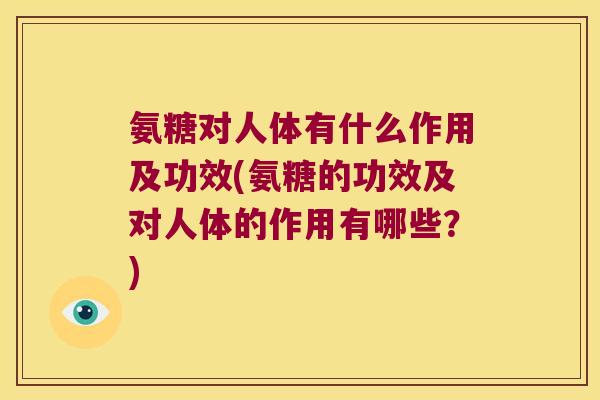 氨糖对人体有什么作用及功效(氨糖的功效及对人体的作用有哪些?)