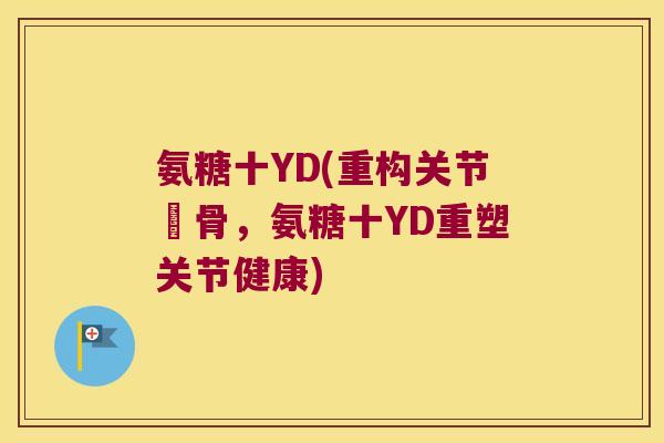 氨糖十YD(重构关节軟骨,氨糖十YD重塑关节健康)