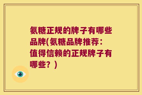 氨糖正规的牌子有哪些品牌(氨糖品牌推荐:值得信赖的正规牌子有哪些?)