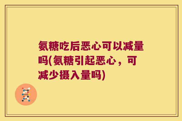 氨糖吃后恶心可以减量吗(氨糖引起恶心,可减少摄入量吗)