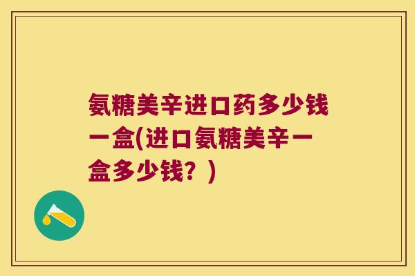氨糖美辛进口药多少钱一盒(进口氨糖美辛一盒多少钱?)