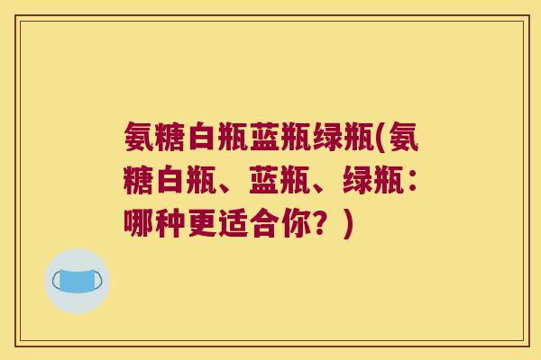 氨糖白瓶蓝瓶绿瓶(氨糖白瓶、蓝瓶、绿瓶:哪种更适合你?)